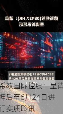 希教国际控股：呈请押后至6月24日进行实质聆讯