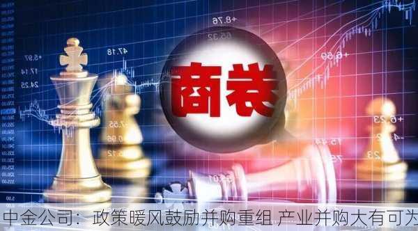 中金公司：政策暖风鼓励并购重组 产业并购大有可为