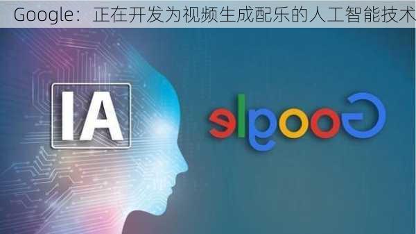 Google：正在开发为视频生成配乐的人工智能技术