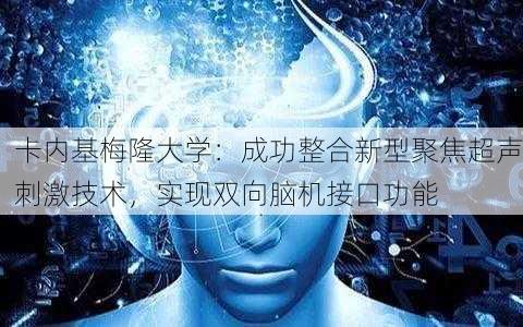 卡内基梅隆大学：成功整合新型聚焦超声刺激技术，实现双向脑机接口功能