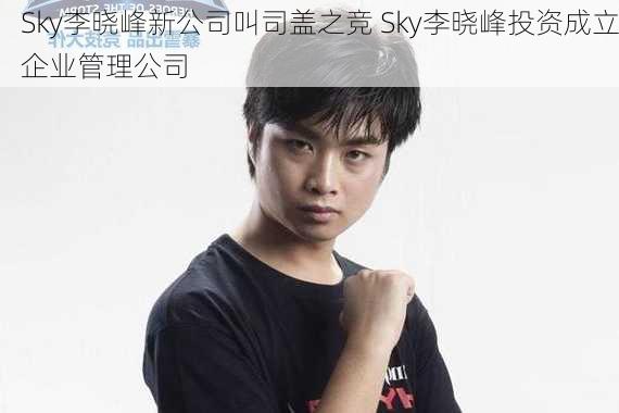 Sky李晓峰新公司叫司盖之竞 Sky李晓峰投资成立企业管理公司