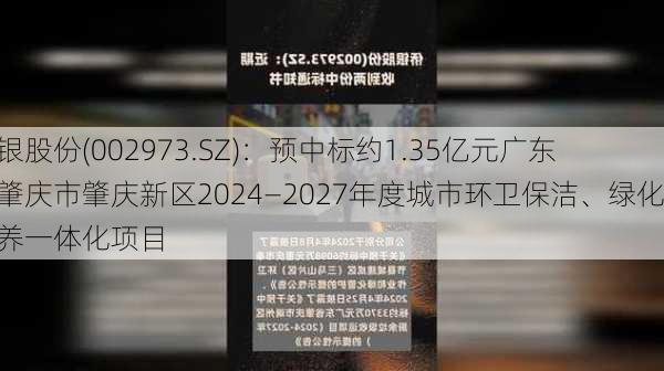 侨银股份(002973.SZ)：预中标约1.35亿元广东省肇庆市肇庆新区2024—2027年度城市环卫保洁、绿化管养一体化项目