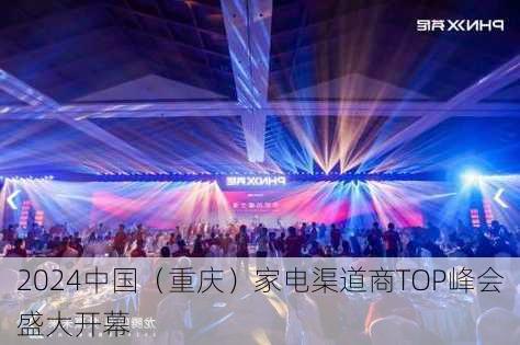 2024中国（重庆）家电渠道商TOP峰会盛大开幕