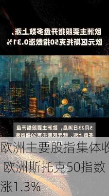 欧洲主要股指集体收涨 欧洲斯托克50指数涨1.3%