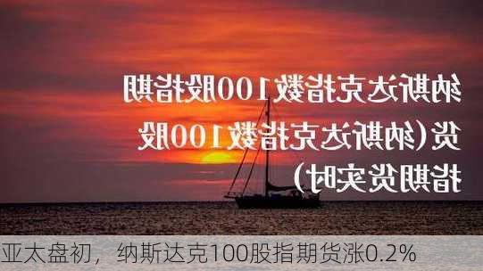 亚太盘初，纳斯达克100股指期货涨0.2%