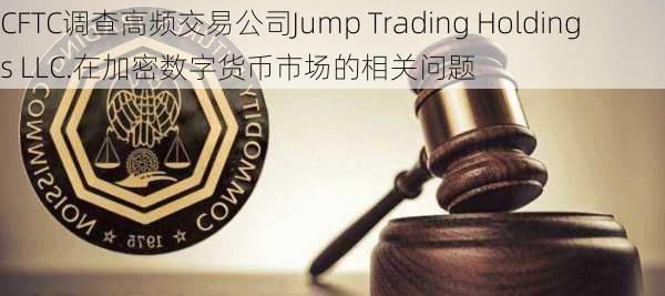 CFTC调查高频交易公司Jump Trading Holdings LLC.在加密数字货币市场的相关问题