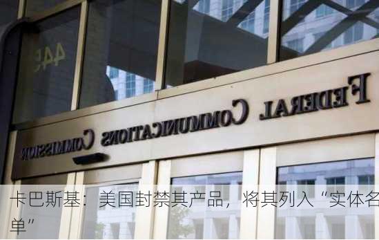 卡巴斯基：美国封禁其产品，将其列入“实体名单”