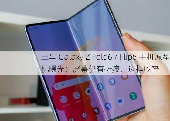 三星 Galaxy Z Fold6 / Flip6 手机原型机曝光：屏幕仍有折痕、边框收窄