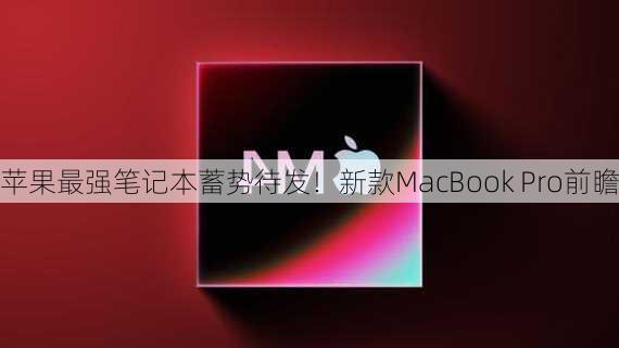 苹果最强笔记本蓄势待发！新款MacBook Pro前瞻