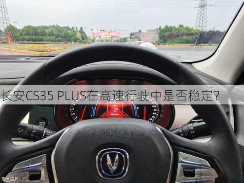 长安CS35 PLUS在高速行驶中是否稳定？