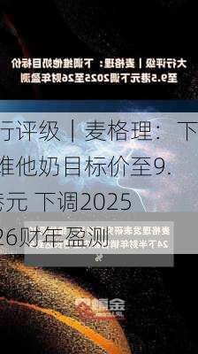 大行评级｜麦格理：下调维他奶目标价至9.5港元 下调2025至26财年盈测