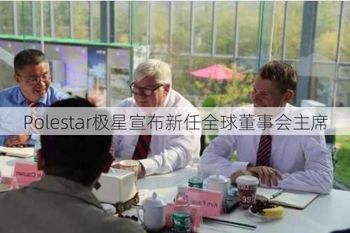 Polestar极星宣布新任全球董事会主席