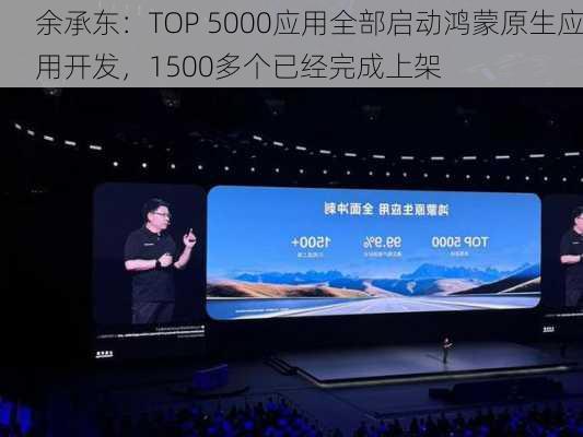 余承东：TOP 5000应用全部启动鸿蒙原生应用开发，1500多个已经完成上架