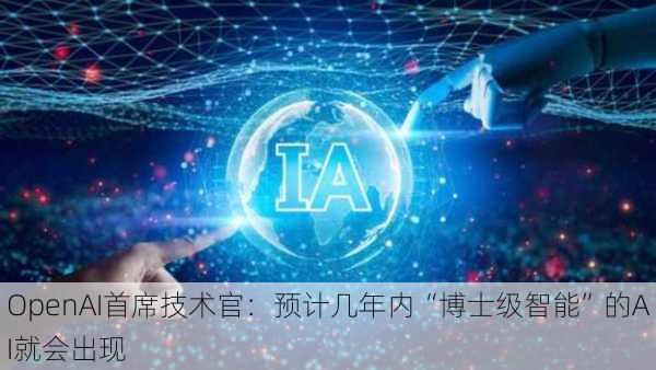 OpenAI首席技术官：预计几年内“博士级智能”的AI就会出现