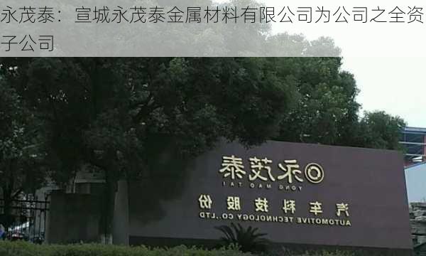 永茂泰：宣城永茂泰金属材料有限公司为公司之全资子公司