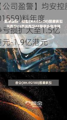 【公司盈警】均安控股(01559)料年度净亏损扩大至1.5亿港元-1.9亿港元