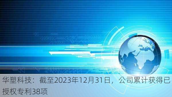 华塑科技：截至2023年12月31日，公司累计获得已授权专利38项