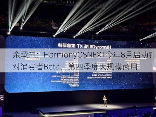 余承东：HarmonyOSNEXT今年8月启动针对消费者Beta，第四季度大规模商用