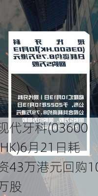 现代牙科(03600.HK)6月21日耗资43万港元回购10万股