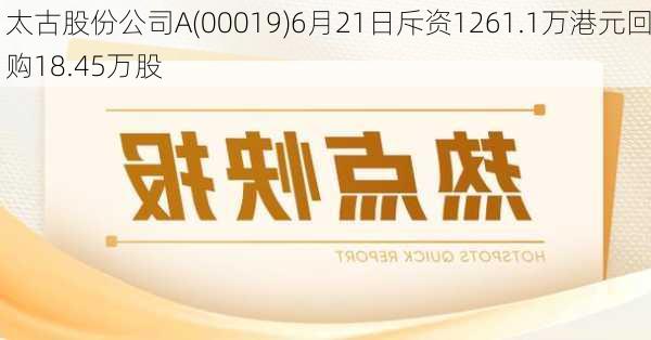 太古股份公司A(00019)6月21日斥资1261.1万港元回购18.45万股