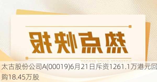 太古股份公司A(00019)6月21日斥资1261.1万港元回购18.45万股