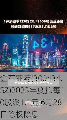 金石亚药(300434.SZ)2023年度拟每10股派1.1元 6月28日除权除息