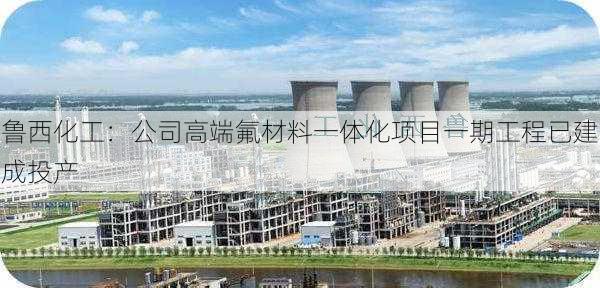 鲁西化工：公司高端氟材料一体化项目一期工程已建成投产