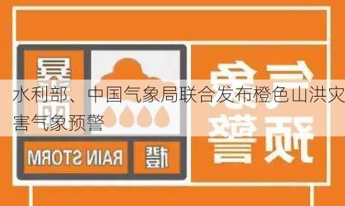 水利部、中国气象局联合发布橙色山洪灾害气象预警