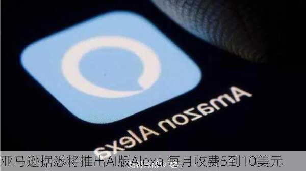 亚马逊据悉将推出AI版Alexa 每月收费5到10美元