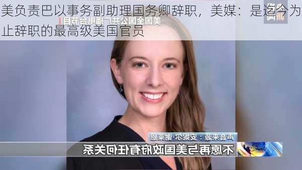 美负责巴以事务副助理国务卿辞职，美媒：是迄今为止辞职的最高级美国官员