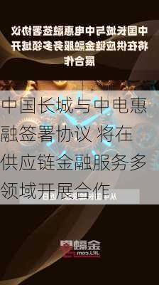 中国长城与中电惠融签署协议 将在供应链金融服务多领域开展合作