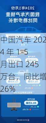 中国汽车 2024 年 1-5 月出口 245 万台，同比增长 26%