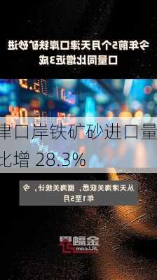 天津口岸铁矿砂进口量同比增 28.3%