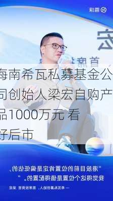 海南希瓦私募基金公司创始人梁宏自购产品1000万元 看好后市