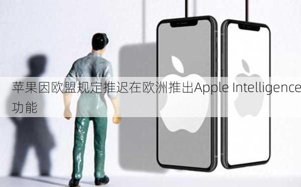 苹果因欧盟规定推迟在欧洲推出Apple Intelligence功能