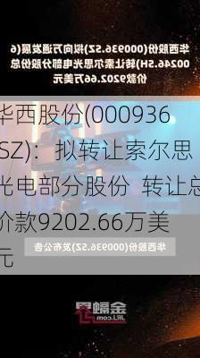 华西股份(000936.SZ)：拟转让索尔思光电部分股份  转让总价款9202.66万美元