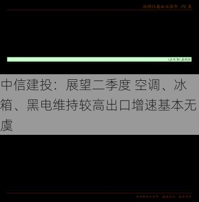 中信建投：展望二季度 空调、冰箱、黑电维持较高出口增速基本无虞