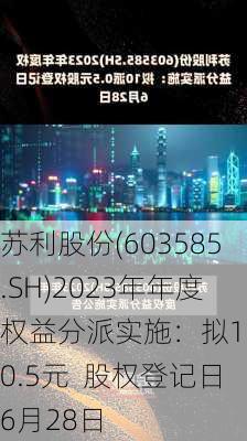 苏利股份(603585.SH)2023年年度权益分派实施：拟10派0.5元  股权登记日6月28日