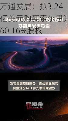 万通发展：拟3.24亿美元购买索尔思光电60.16%股权