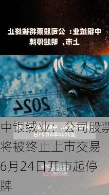 中银绒业：公司股票将被终止上市交易 6月24日开市起停牌