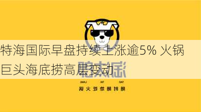 特海国际早盘持续上涨逾5% 火锅巨头海底捞高层变动