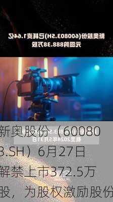 新奥股份（600803.SH）6月27日解禁上市372.5万股，为股权激励股份