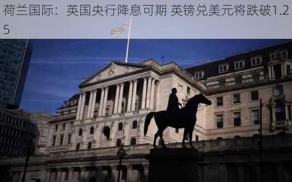 荷兰国际：英国央行降息可期 英镑兑美元将跌破1.25