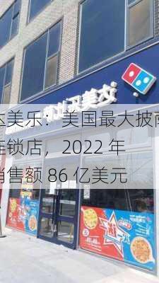 达美乐：美国最大披萨连锁店，2022 年销售额 86 亿美元