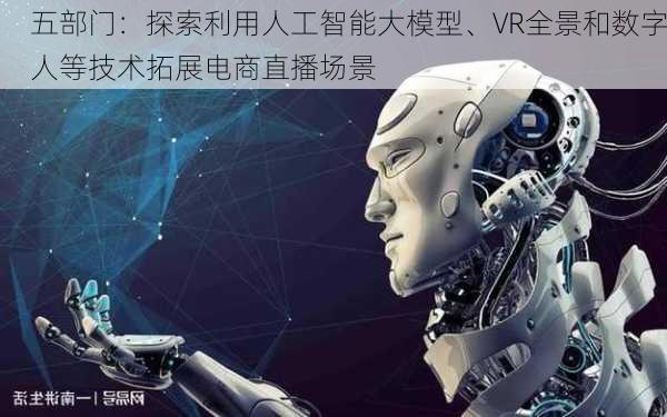 五部门：探索利用人工智能大模型、VR全景和数字人等技术拓展电商直播场景