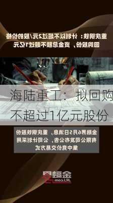 海陆重工：拟回购不超过1亿元股份