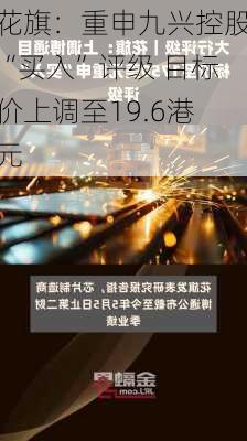 花旗：重申九兴控股“买入”评级 目标价上调至19.6港元