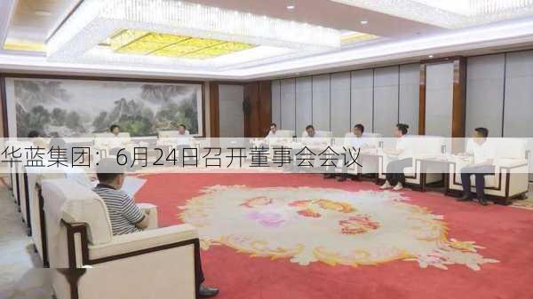 华蓝集团：6月24日召开董事会会议