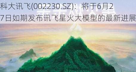 科大讯飞(002230.SZ)：将于6月27日如期发布讯飞星火大模型的最新进展