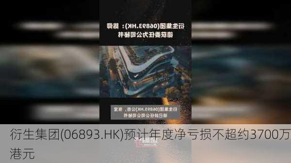 衍生集团(06893.HK)预计年度净亏损不超约3700万港元